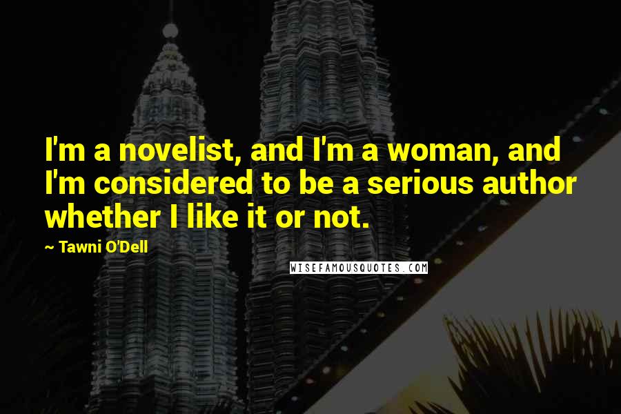 Tawni O'Dell Quotes: I'm a novelist, and I'm a woman, and I'm considered to be a serious author whether I like it or not.