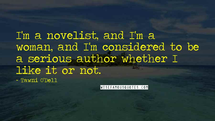 Tawni O'Dell Quotes: I'm a novelist, and I'm a woman, and I'm considered to be a serious author whether I like it or not.