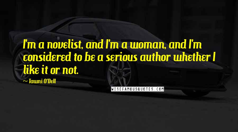 Tawni O'Dell Quotes: I'm a novelist, and I'm a woman, and I'm considered to be a serious author whether I like it or not.