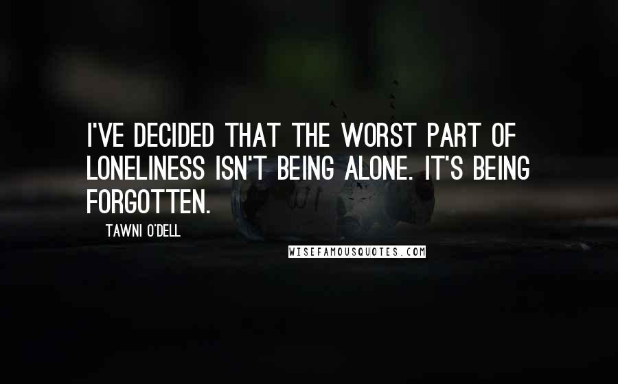 Tawni O'Dell Quotes: I've decided that the worst part of loneliness isn't being alone. It's being forgotten.