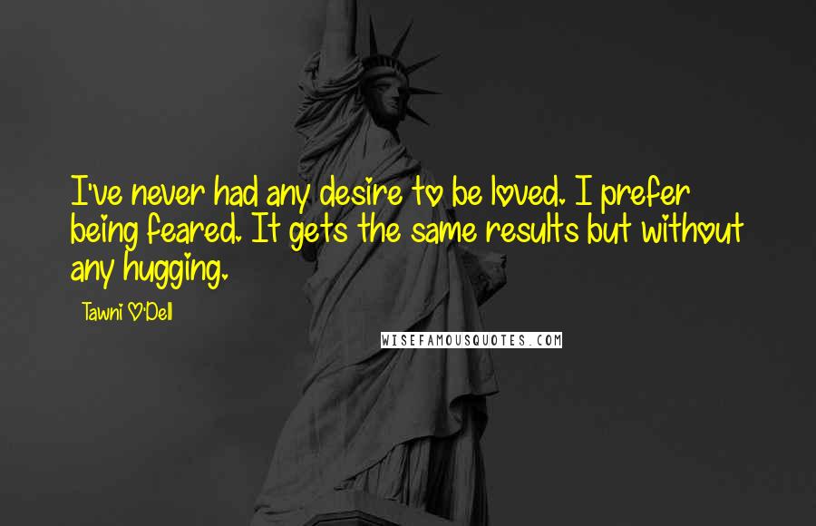 Tawni O'Dell Quotes: I've never had any desire to be loved. I prefer being feared. It gets the same results but without any hugging.