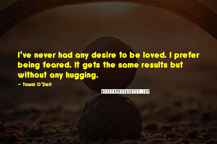 Tawni O'Dell Quotes: I've never had any desire to be loved. I prefer being feared. It gets the same results but without any hugging.