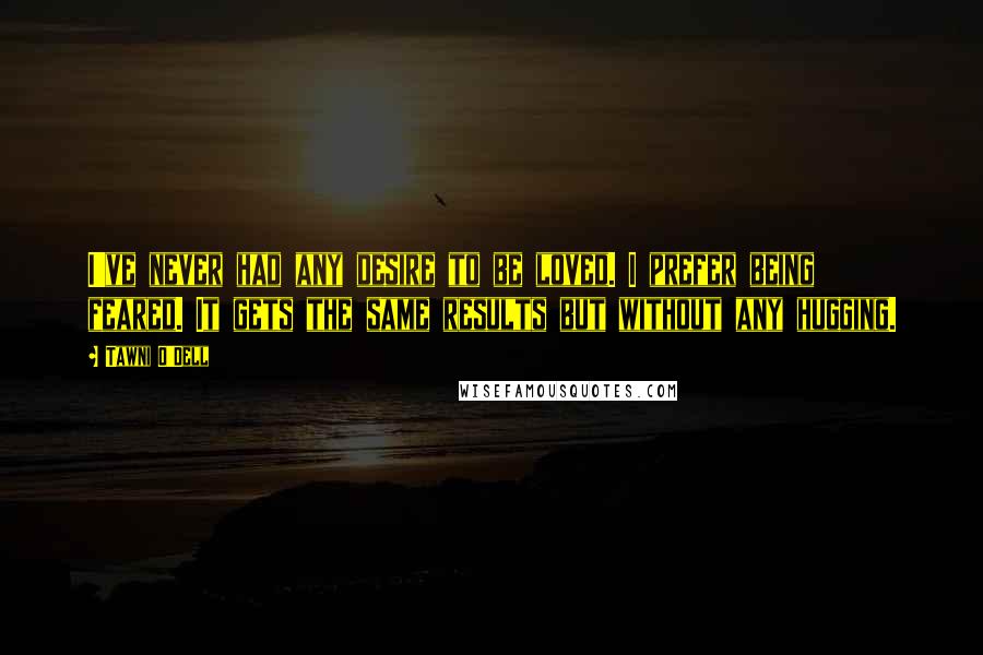 Tawni O'Dell Quotes: I've never had any desire to be loved. I prefer being feared. It gets the same results but without any hugging.
