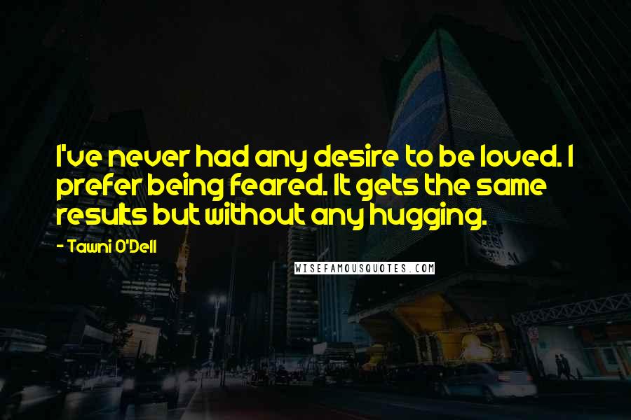 Tawni O'Dell Quotes: I've never had any desire to be loved. I prefer being feared. It gets the same results but without any hugging.