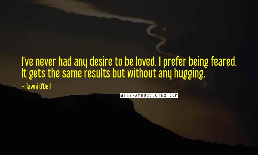 Tawni O'Dell Quotes: I've never had any desire to be loved. I prefer being feared. It gets the same results but without any hugging.