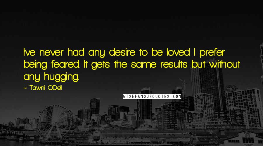 Tawni O'Dell Quotes: I've never had any desire to be loved. I prefer being feared. It gets the same results but without any hugging.