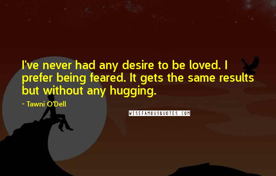 Tawni O'Dell Quotes: I've never had any desire to be loved. I prefer being feared. It gets the same results but without any hugging.