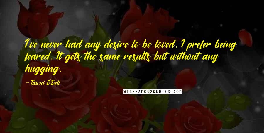 Tawni O'Dell Quotes: I've never had any desire to be loved. I prefer being feared. It gets the same results but without any hugging.