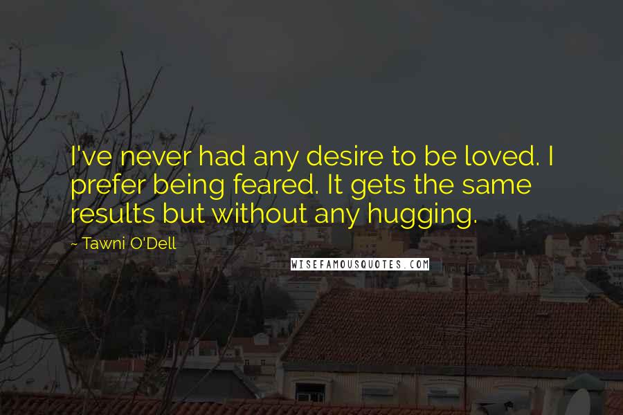 Tawni O'Dell Quotes: I've never had any desire to be loved. I prefer being feared. It gets the same results but without any hugging.
