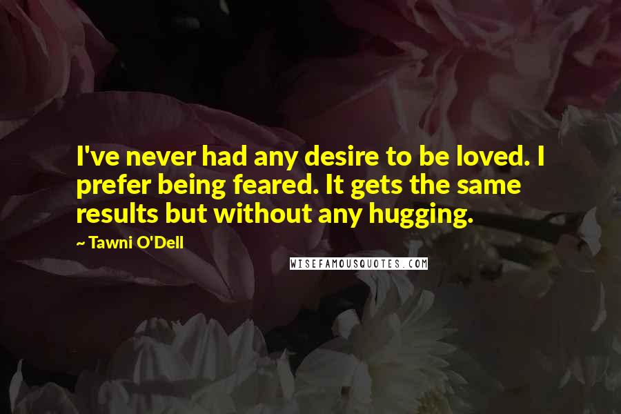 Tawni O'Dell Quotes: I've never had any desire to be loved. I prefer being feared. It gets the same results but without any hugging.