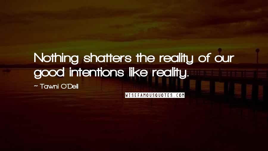 Tawni O'Dell Quotes: Nothing shatters the reality of our good intentions like reality.