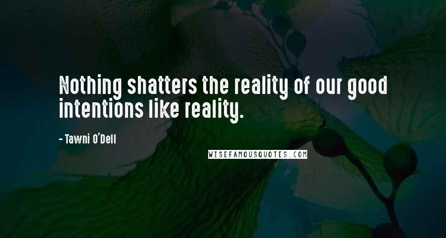 Tawni O'Dell Quotes: Nothing shatters the reality of our good intentions like reality.