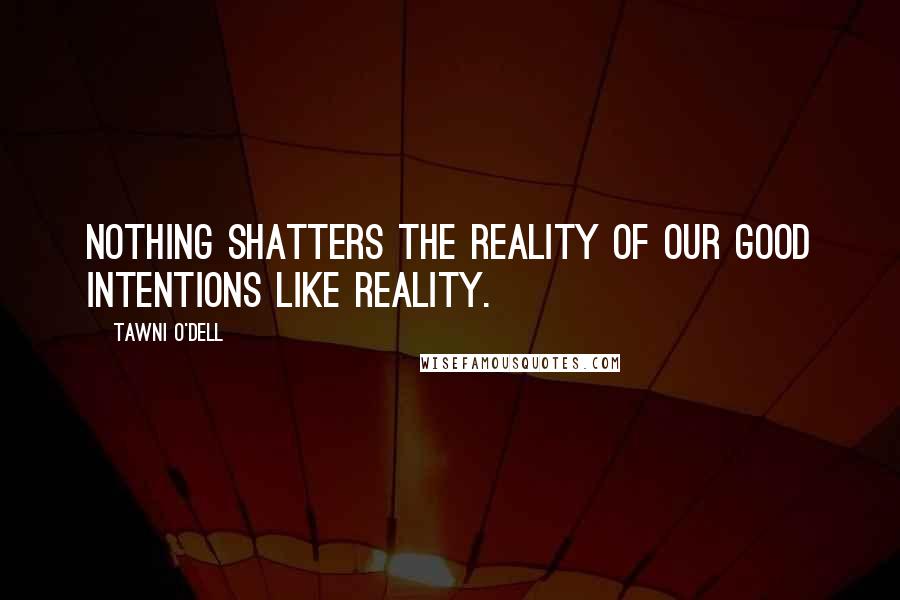 Tawni O'Dell Quotes: Nothing shatters the reality of our good intentions like reality.