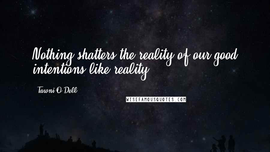 Tawni O'Dell Quotes: Nothing shatters the reality of our good intentions like reality.