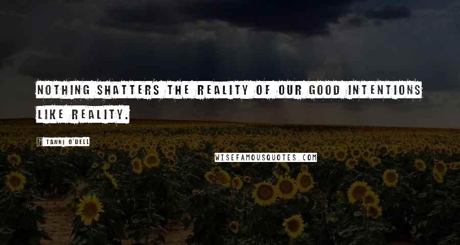 Tawni O'Dell Quotes: Nothing shatters the reality of our good intentions like reality.