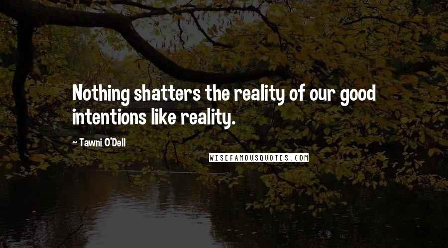 Tawni O'Dell Quotes: Nothing shatters the reality of our good intentions like reality.