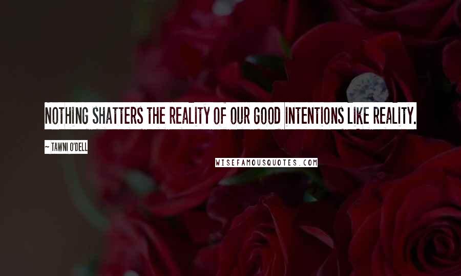 Tawni O'Dell Quotes: Nothing shatters the reality of our good intentions like reality.