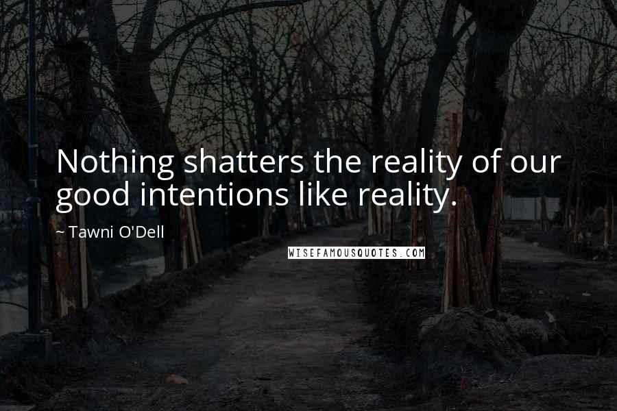 Tawni O'Dell Quotes: Nothing shatters the reality of our good intentions like reality.