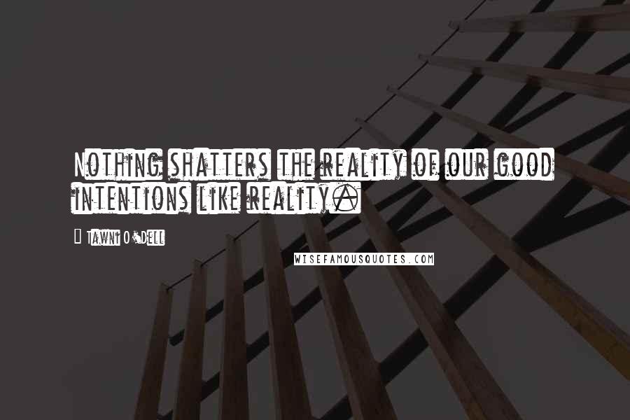 Tawni O'Dell Quotes: Nothing shatters the reality of our good intentions like reality.