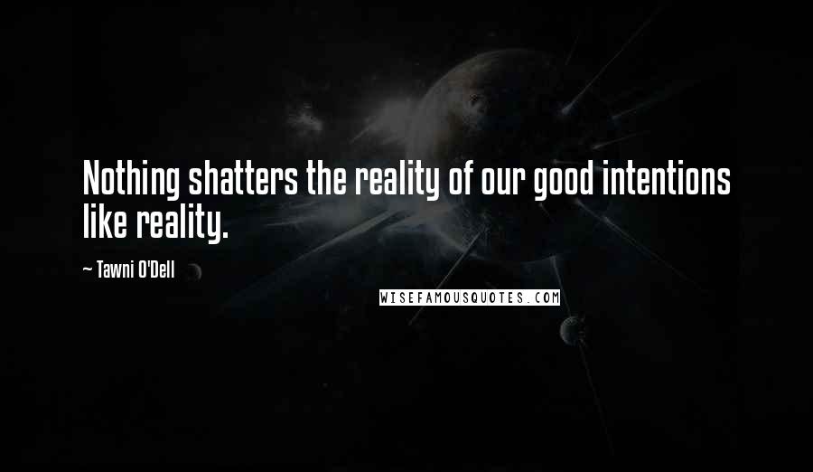 Tawni O'Dell Quotes: Nothing shatters the reality of our good intentions like reality.