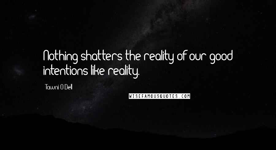 Tawni O'Dell Quotes: Nothing shatters the reality of our good intentions like reality.