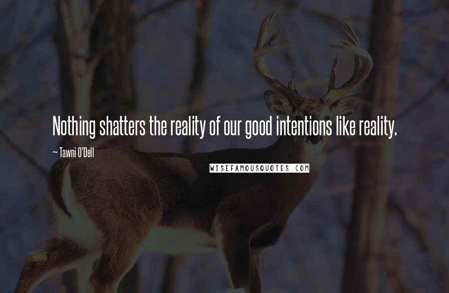 Tawni O'Dell Quotes: Nothing shatters the reality of our good intentions like reality.