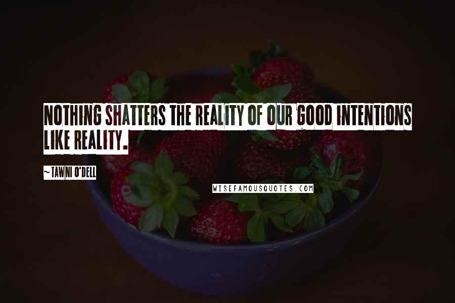 Tawni O'Dell Quotes: Nothing shatters the reality of our good intentions like reality.