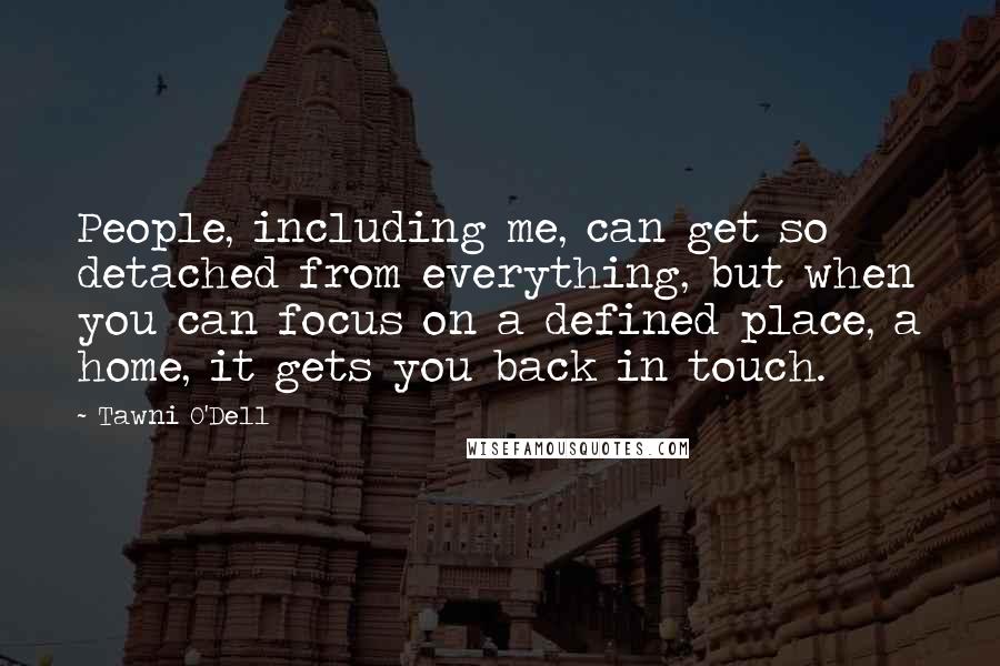Tawni O'Dell Quotes: People, including me, can get so detached from everything, but when you can focus on a defined place, a home, it gets you back in touch.
