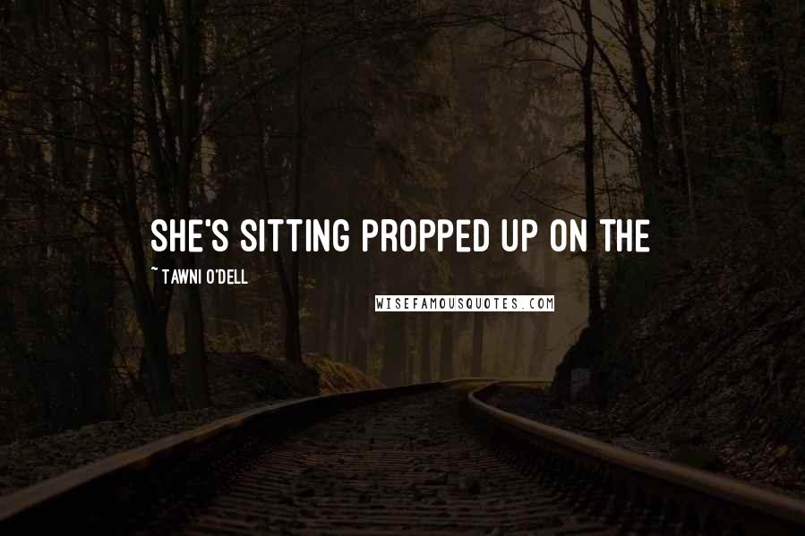 Tawni O'Dell Quotes: She's sitting propped up on the