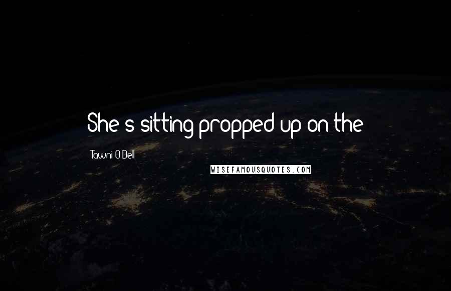 Tawni O'Dell Quotes: She's sitting propped up on the