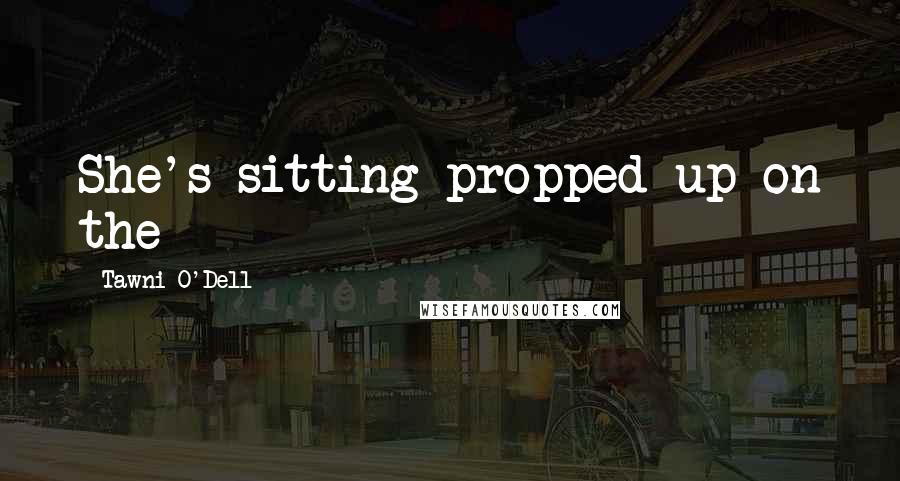 Tawni O'Dell Quotes: She's sitting propped up on the