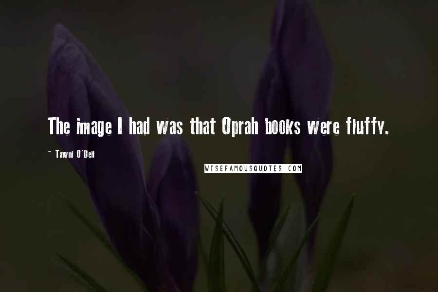 Tawni O'Dell Quotes: The image I had was that Oprah books were fluffy.