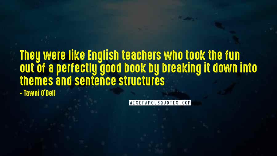 Tawni O'Dell Quotes: They were like English teachers who took the fun out of a perfectly good book by breaking it down into themes and sentence structures