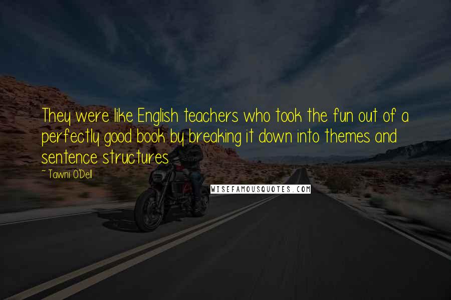 Tawni O'Dell Quotes: They were like English teachers who took the fun out of a perfectly good book by breaking it down into themes and sentence structures