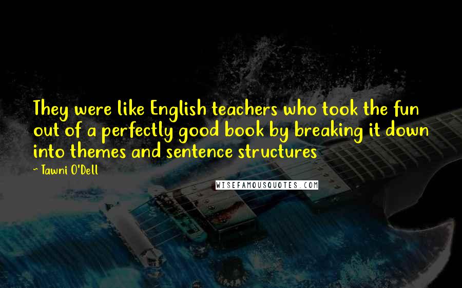 Tawni O'Dell Quotes: They were like English teachers who took the fun out of a perfectly good book by breaking it down into themes and sentence structures