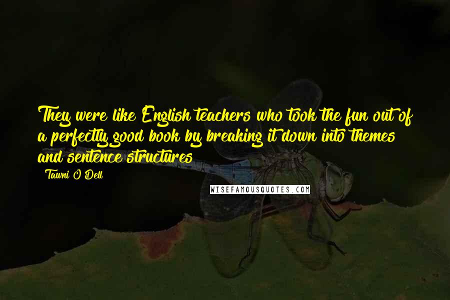 Tawni O'Dell Quotes: They were like English teachers who took the fun out of a perfectly good book by breaking it down into themes and sentence structures