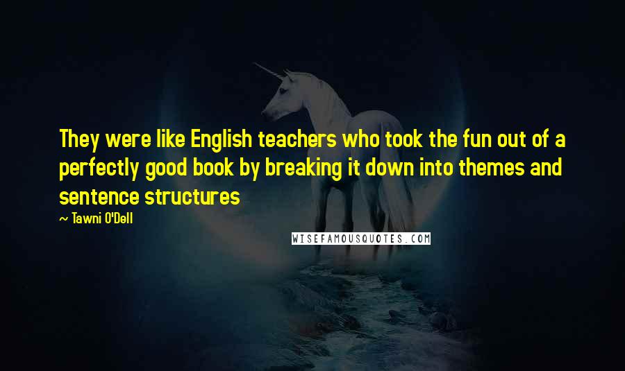 Tawni O'Dell Quotes: They were like English teachers who took the fun out of a perfectly good book by breaking it down into themes and sentence structures
