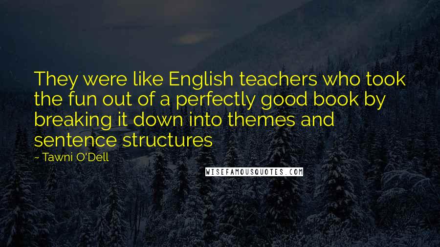 Tawni O'Dell Quotes: They were like English teachers who took the fun out of a perfectly good book by breaking it down into themes and sentence structures