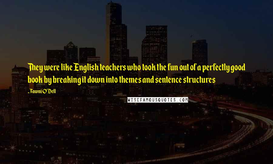 Tawni O'Dell Quotes: They were like English teachers who took the fun out of a perfectly good book by breaking it down into themes and sentence structures