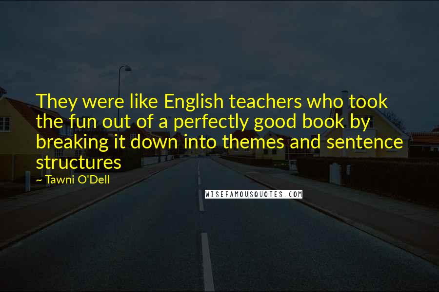Tawni O'Dell Quotes: They were like English teachers who took the fun out of a perfectly good book by breaking it down into themes and sentence structures