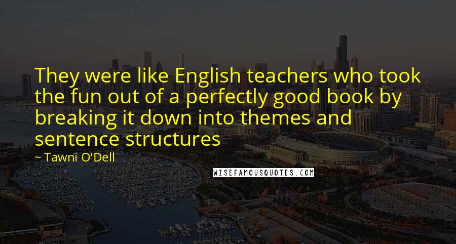 Tawni O'Dell Quotes: They were like English teachers who took the fun out of a perfectly good book by breaking it down into themes and sentence structures