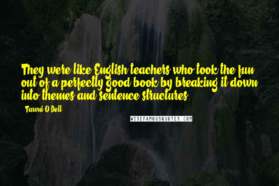 Tawni O'Dell Quotes: They were like English teachers who took the fun out of a perfectly good book by breaking it down into themes and sentence structures