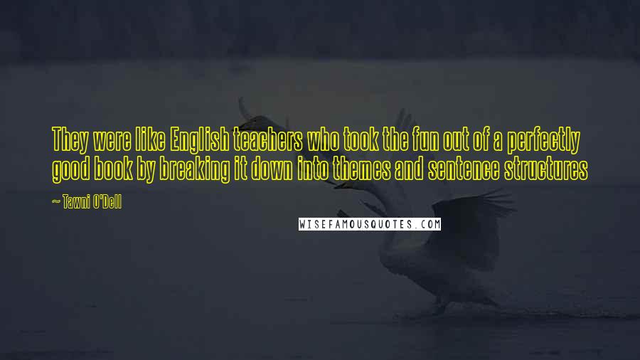 Tawni O'Dell Quotes: They were like English teachers who took the fun out of a perfectly good book by breaking it down into themes and sentence structures
