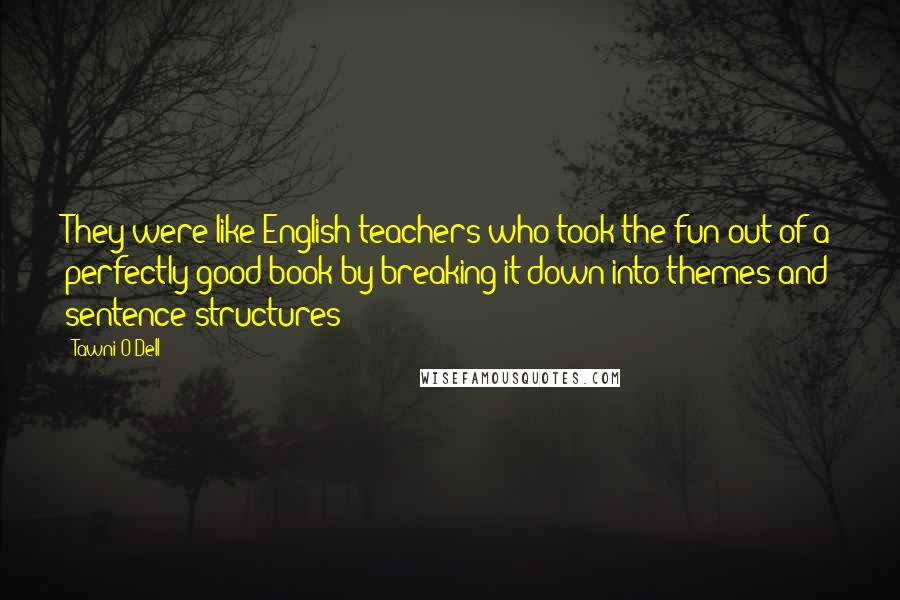 Tawni O'Dell Quotes: They were like English teachers who took the fun out of a perfectly good book by breaking it down into themes and sentence structures