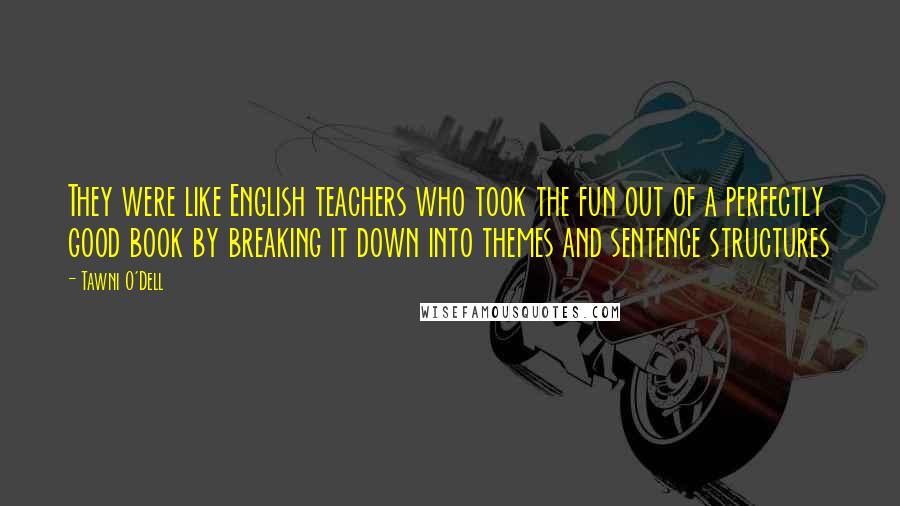 Tawni O'Dell Quotes: They were like English teachers who took the fun out of a perfectly good book by breaking it down into themes and sentence structures