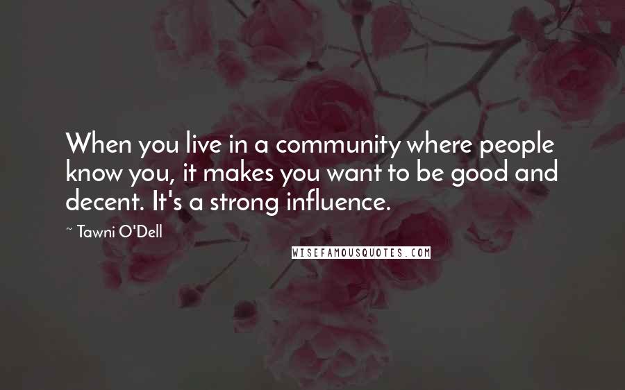 Tawni O'Dell Quotes: When you live in a community where people know you, it makes you want to be good and decent. It's a strong influence.
