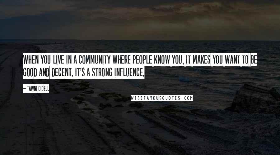Tawni O'Dell Quotes: When you live in a community where people know you, it makes you want to be good and decent. It's a strong influence.