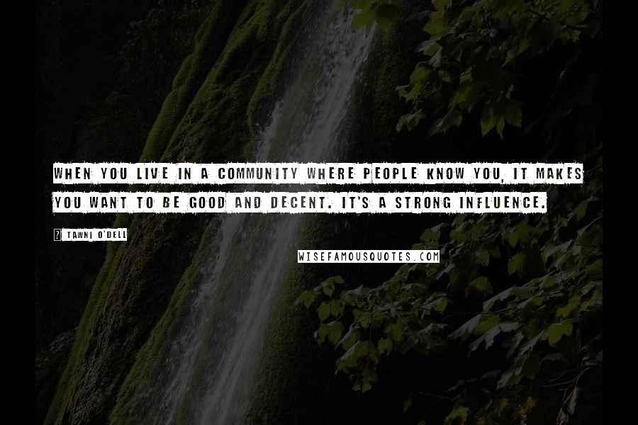 Tawni O'Dell Quotes: When you live in a community where people know you, it makes you want to be good and decent. It's a strong influence.