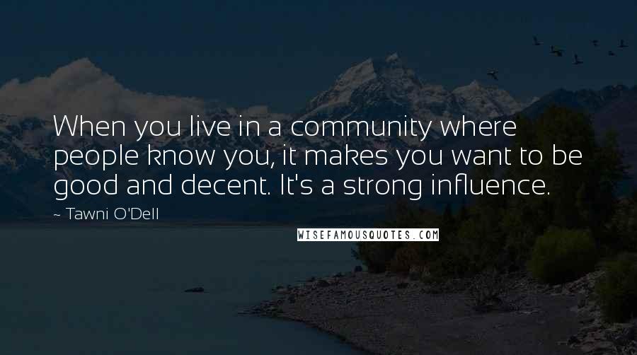 Tawni O'Dell Quotes: When you live in a community where people know you, it makes you want to be good and decent. It's a strong influence.