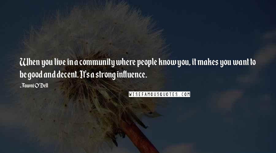 Tawni O'Dell Quotes: When you live in a community where people know you, it makes you want to be good and decent. It's a strong influence.